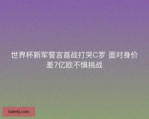 世界杯新军誓言首战打哭C罗 面对身价差7亿欧不惧挑战