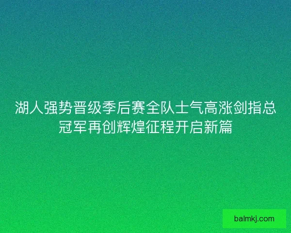 湖人强势晋级季后赛全队士气高涨剑指总冠军再创辉煌征程开启新篇