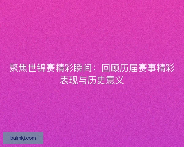 聚焦世锦赛精彩瞬间：回顾历届赛事精彩表现与历史意义