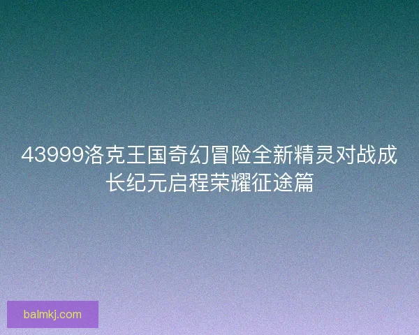 43999洛克王国奇幻冒险全新精灵对战成长纪元启程荣耀征途篇